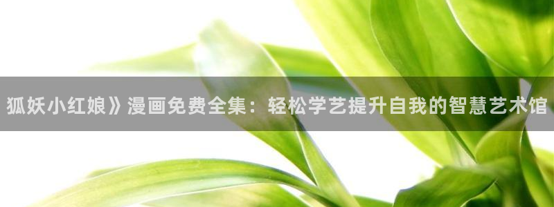 香蕉漫画阅读：狐妖小红娘》漫画免费全集：轻松学艺提升自我的智慧艺术馆